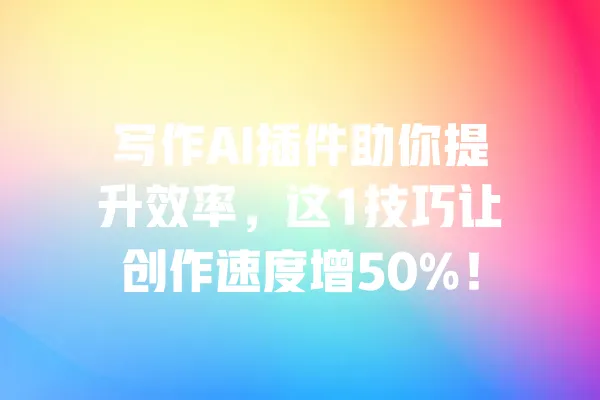 写作AI插件助你提升效率，这1技巧让创作速度增50%！ 一