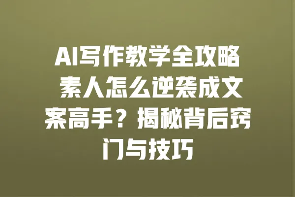 AI写作教学全攻略 素人怎么逆袭成文案高手?揭秘背后窍门与技巧 一