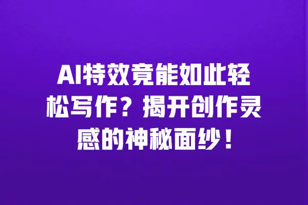 AI特效竟能如此轻松写作？揭开创作灵感的神秘面纱！ 一