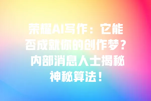 荣耀AI写作：它能否成就你的创作梦？ 内部消息人士揭秘神秘算法！ 一