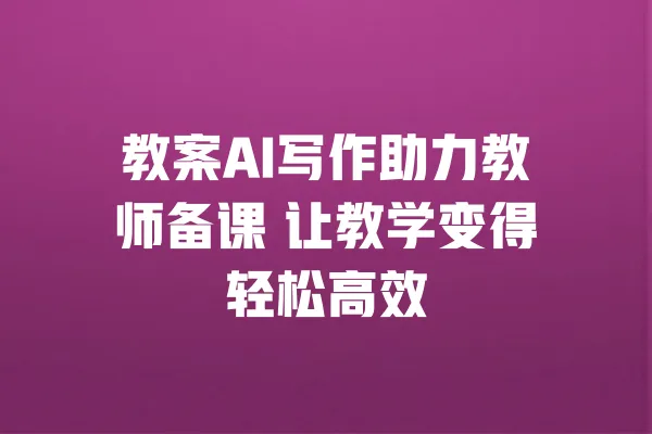 教案AI写作助力教师备课 让教学变得轻松高效 一