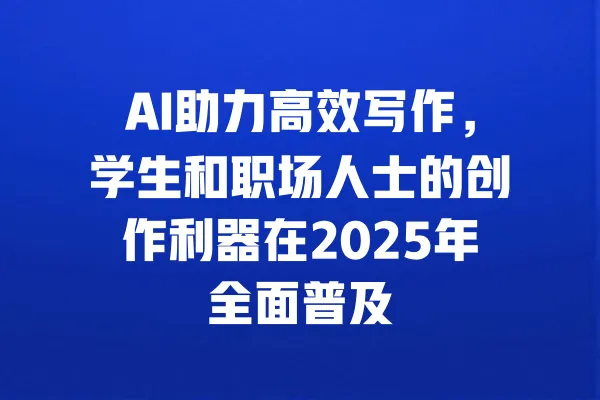AI助力高效写作,学生和职场人士的创作利器在2025年全面普及 一