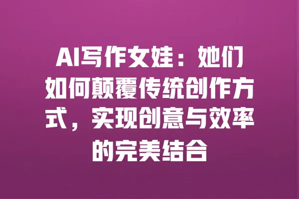 AI写作女娃:她们如何颠覆传统创作方式,实现创意与效率的完美结合 一