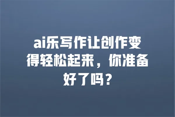 ai乐写作让创作变得轻松起来,你准备好了吗? 一