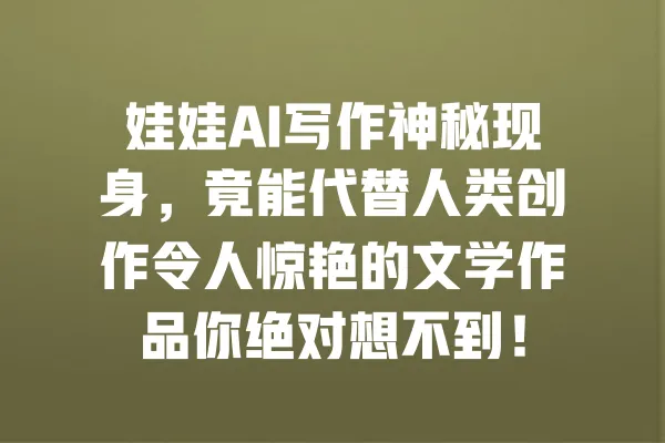 娃娃AI写作神秘现身,竟能代替人类创作令人惊艳的文学作品你绝对想不到! 一