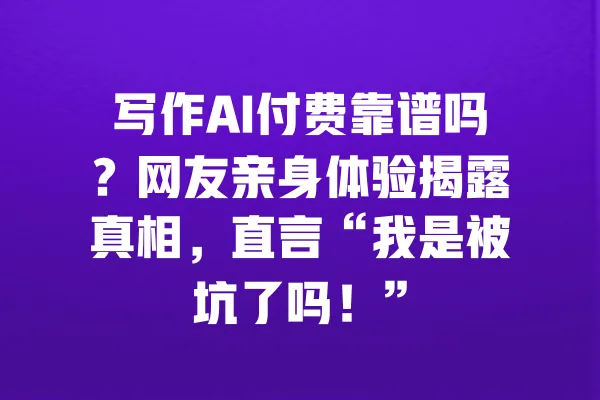 写作AI付费靠谱吗?网友亲身体验揭露真相,直言“我是被坑了吗!” 一
