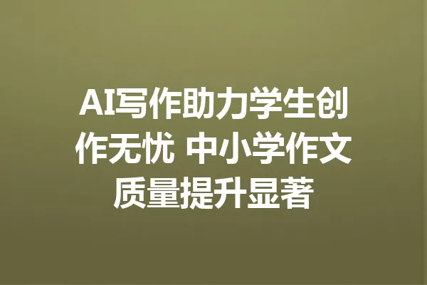 AI写作助力学生创作无忧 中小学作文质量提升显著 一