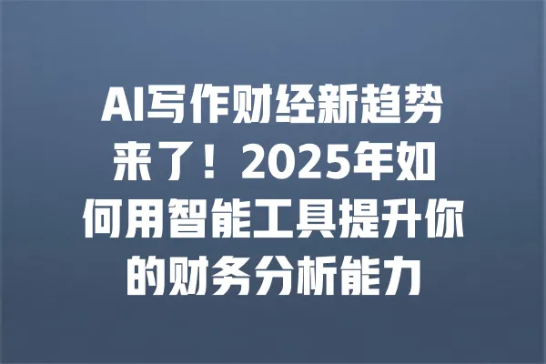 AI写作财经新趋势来了！2025年如何用智能工具提升你的财务分析能力 一