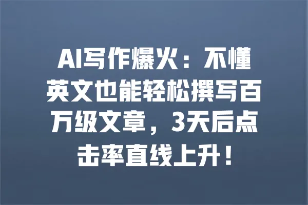 AI写作爆火:不懂英文也能轻松撰写百万级文章,3天后点击率直线上升! 一