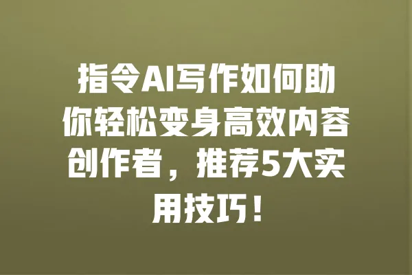 指令AI写作如何助你轻松变身高效内容创作者,推荐5大实用技巧! 一