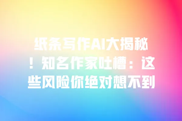 纸条写作AI大揭秘!知名作家吐槽:这些风险你绝对想不到 一