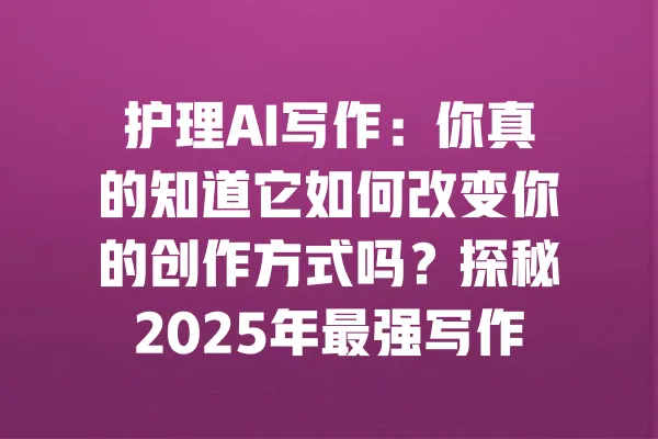 护理AI写作：你真的知道它如何改变你的创作方式吗？探秘2025年最强写作利器！ 一