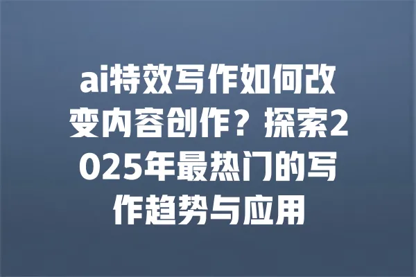 ai特效写作如何改变内容创作?探索2025年最热门的写作趋势与应用 一