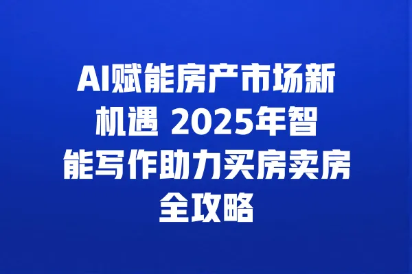 AI赋能房产市场新机遇 2025年智能写作助力买房卖房全攻略 一