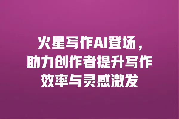 火星写作AI登场,助力创作者提升写作效率与灵感激发 一
