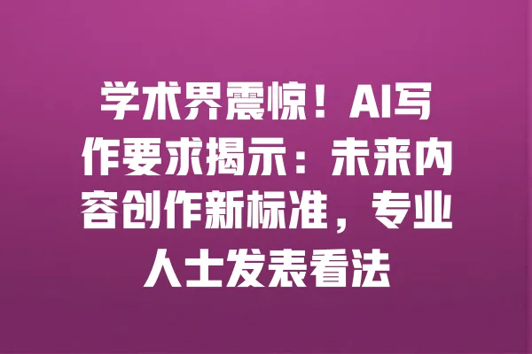学术界震惊!AI写作要求揭示:未来内容创作新标准,专业人士发表看法 一