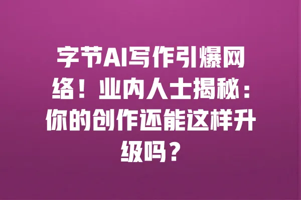 字节AI写作引爆网络!业内人士揭秘:你的创作还能这样升级吗? 一
