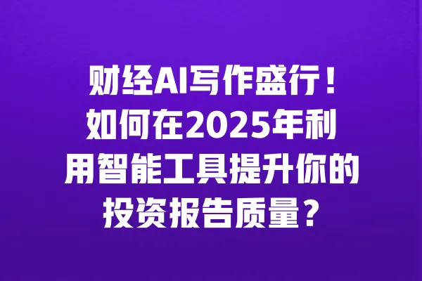 财经AI写作盛行!如何在2025年利用智能工具提升你的投资报告质量? 一