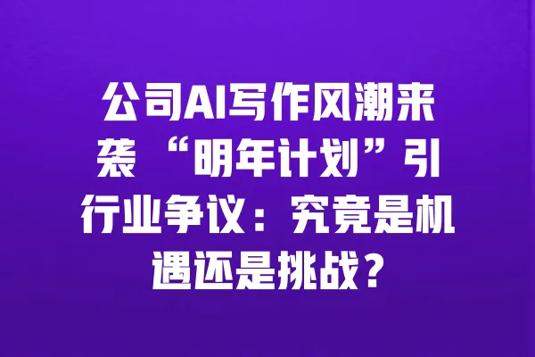 公司AI写作风潮来袭 “明年计划”引行业争议:究竟是机遇还是挑战? 一