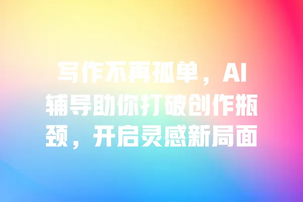 写作不再孤单,AI辅导助你打破创作瓶颈,开启灵感新局面 一