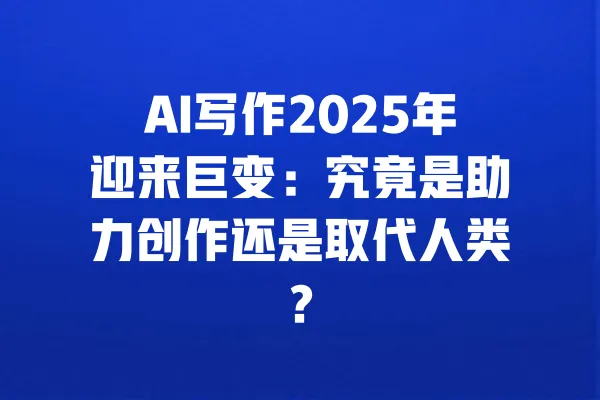 AI写作2025年迎来巨变:究竟是助力创作还是取代人类? 一