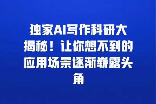 独家AI写作科研大揭秘！让你想不到的应用场景逐渐崭露头角 一