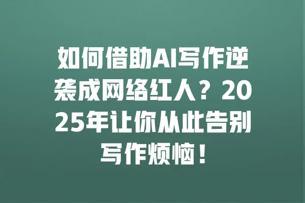 如何借助AI写作逆袭成网络红人?2025年让你从此告别写作烦恼! 一