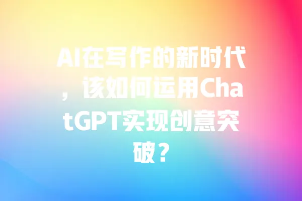 AI在写作的新时代，该如何运用ChatGPT实现创意突破？ 一