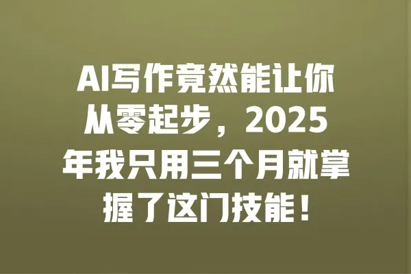 AI写作竟然能让你从零起步,2025年我只用三个月就掌握了这门技能! 一