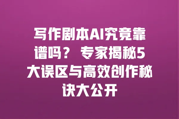 写作剧本AI究竟靠谱吗? 专家揭秘5大误区与高效创作秘诀大公开 一