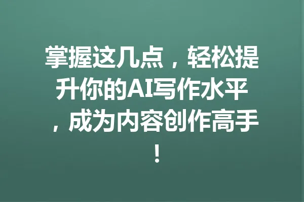 掌握这几点,轻松提升你的AI写作水平,成为内容创作高手! 一