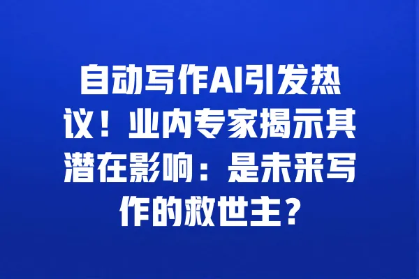 自动写作AI引发热议!业内专家揭示其潜在影响:是未来写作的救世主? 一
