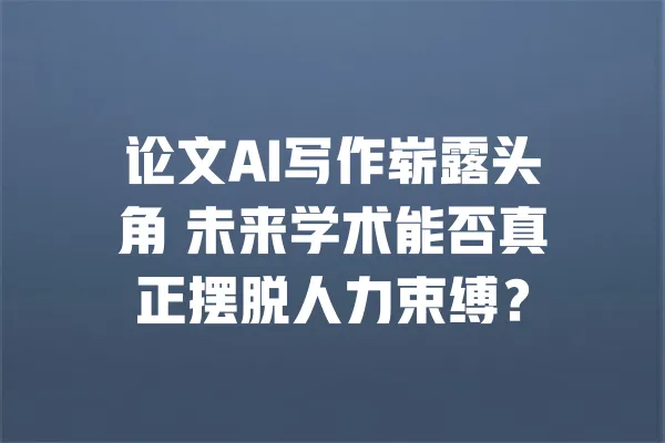 论文AI写作崭露头角 未来学术能否真正摆脱人力束缚？ 一