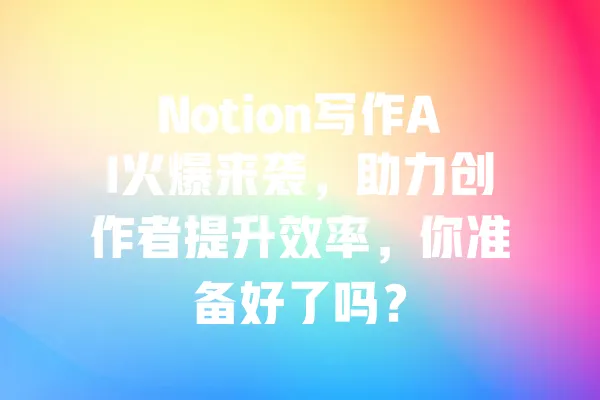 Notion写作AI火爆来袭，助力创作者提升效率，你准备好了吗？ 一