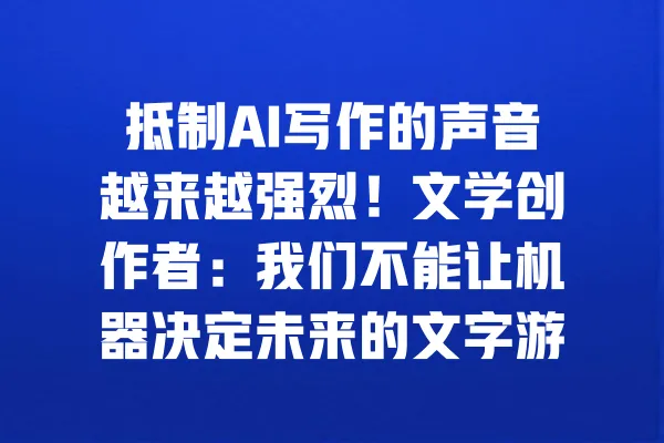 抵制AI写作的声音越来越强烈!文学创作者:我们不能让机器决定未来的文字游戏。 一
