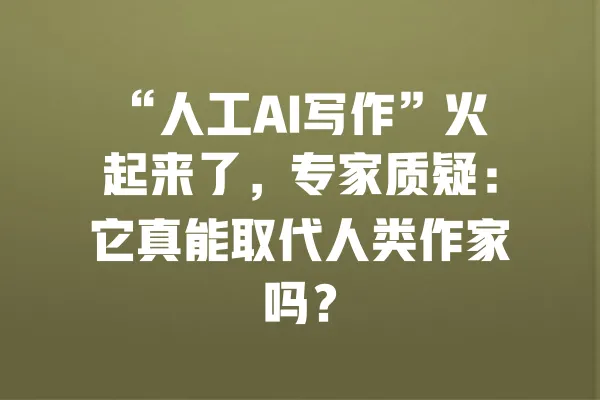 “人工AI写作”火起来了,专家质疑:它真能取代人类作家吗? 一