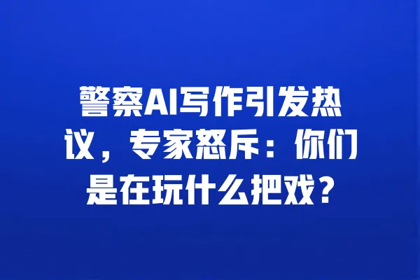 警察AI写作引发热议,专家怒斥:你们是在玩什么把戏? 一