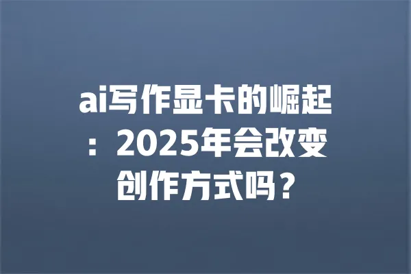 ai写作显卡的崛起:2025年会改变创作方式吗? 一