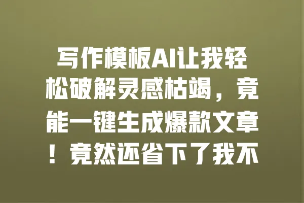 写作模板AI让我轻松破解灵感枯竭,竟能一键生成爆款文章!竟然还省下了我不少时间! 一