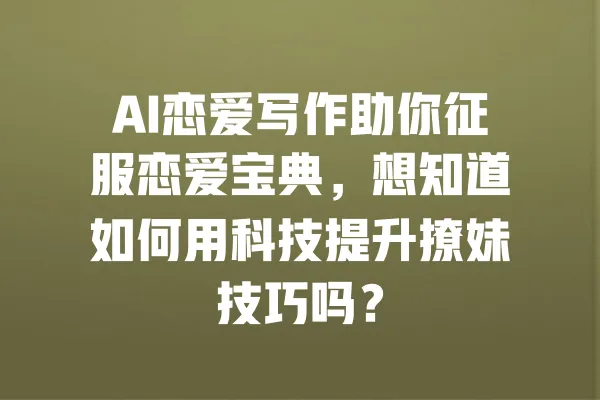 AI恋爱写作助你征服恋爱宝典,想知道如何用科技提升撩妹技巧吗? 一