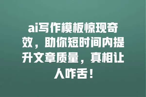 ai写作模板惊现奇效,助你短时间内提升文章质量,真相让人咋舌! 一