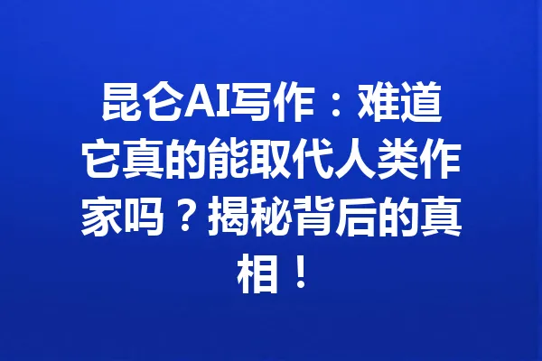 昆仑AI写作:难道它真的能取代人类作家吗?揭秘背后的真相! 一