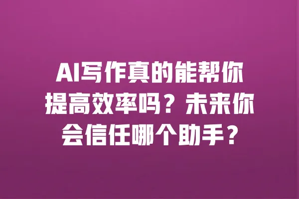 AI写作真的能帮你提高效率吗?未来你会信任哪个助手? 一
