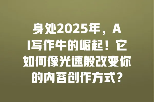 身处2025年,AI写作牛的崛起!它如何像光速般改变你的内容创作方式? 一