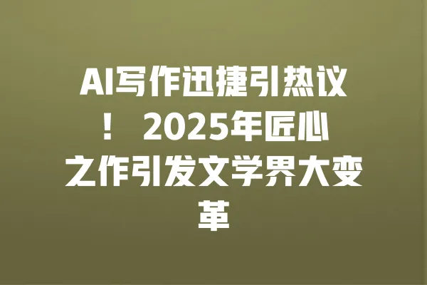 AI写作迅捷引热议! 2025年匠心之作引发文学界大变革 一