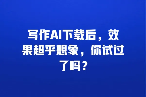 写作AI下载后,效果超乎想象,你试过了吗? 一