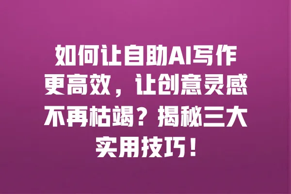如何让自助AI写作更高效，让创意灵感不再枯竭？揭秘三大实用技巧！ 一