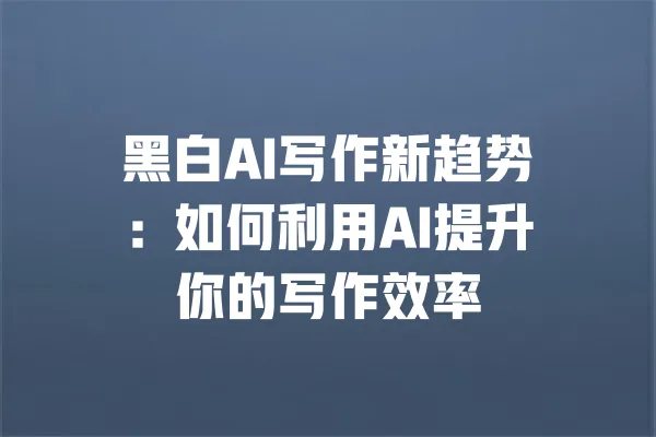 黑白AI写作新趋势:如何利用AI提升你的写作效率 一