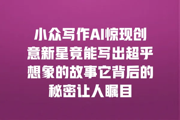 小众写作AI惊现创意新星竟能写出超乎想象的故事它背后的秘密让人瞩目 一