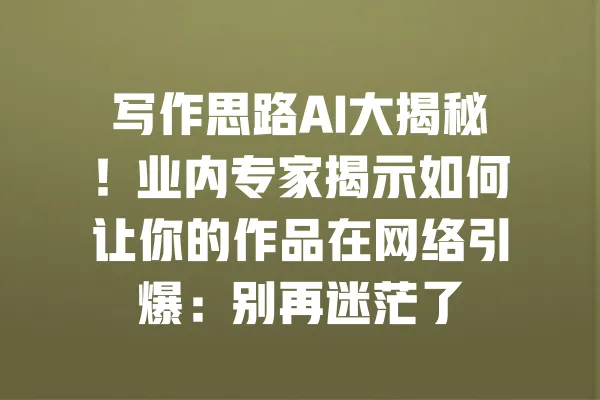 写作思路AI大揭秘!业内专家揭示如何让你的作品在网络引爆:别再迷茫了 一